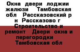 Окна, двери, лоджии, жалюзи. - Тамбовская обл., Рассказовский р-н, Рассказово г. Строительство и ремонт » Двери, окна и перегородки   . Тамбовская обл.